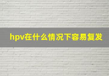 hpv在什么情况下容易复发