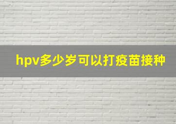 hpv多少岁可以打疫苗接种