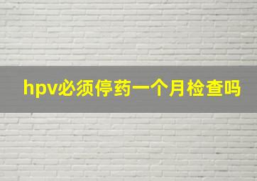 hpv必须停药一个月检查吗