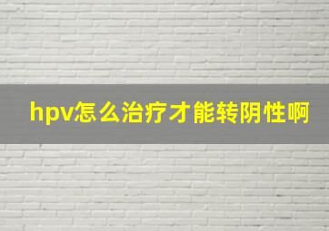 hpv怎么治疗才能转阴性啊