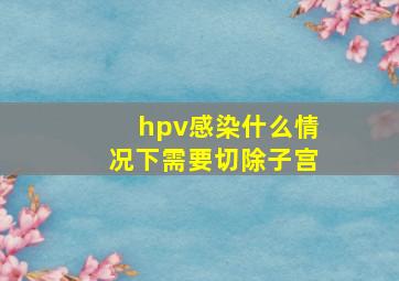 hpv感染什么情况下需要切除子宫