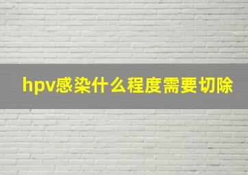 hpv感染什么程度需要切除