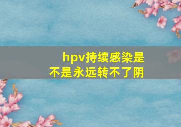 hpv持续感染是不是永远转不了阴