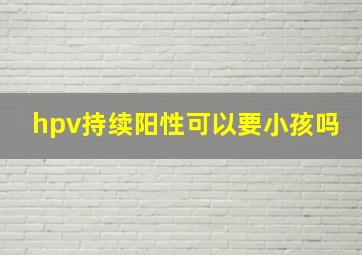 hpv持续阳性可以要小孩吗