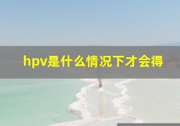 hpv是什么情况下才会得