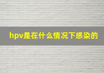 hpv是在什么情况下感染的