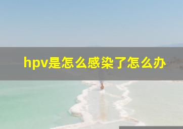 hpv是怎么感染了怎么办