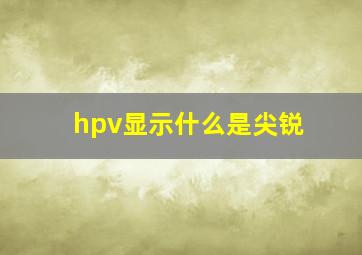 hpv显示什么是尖锐