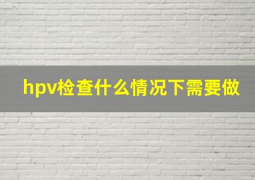 hpv检查什么情况下需要做