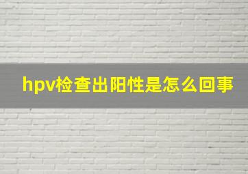 hpv检查出阳性是怎么回事