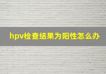 hpv检查结果为阳性怎么办