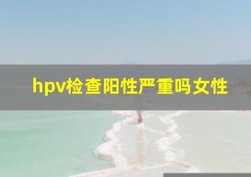 hpv检查阳性严重吗女性