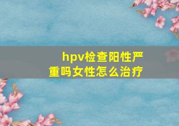 hpv检查阳性严重吗女性怎么治疗