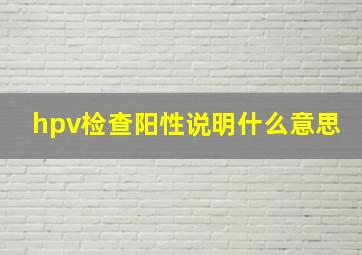 hpv检查阳性说明什么意思