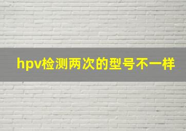 hpv检测两次的型号不一样