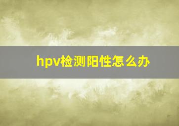 hpv检测阳性怎么办