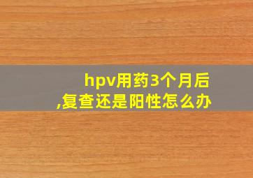 hpv用药3个月后,复查还是阳性怎么办