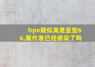 hpv疑似高危亚型66,就代表已经感染了吗