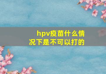 hpv疫苗什么情况下是不可以打的