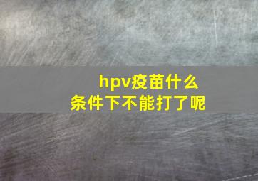 hpv疫苗什么条件下不能打了呢