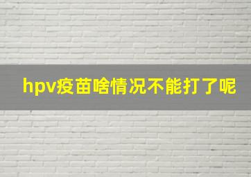 hpv疫苗啥情况不能打了呢