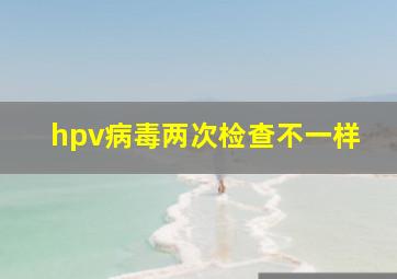 hpv病毒两次检查不一样