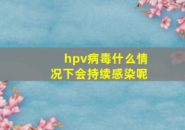 hpv病毒什么情况下会持续感染呢