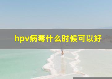 hpv病毒什么时候可以好