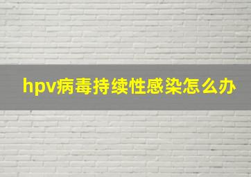 hpv病毒持续性感染怎么办