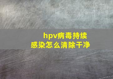 hpv病毒持续感染怎么清除干净