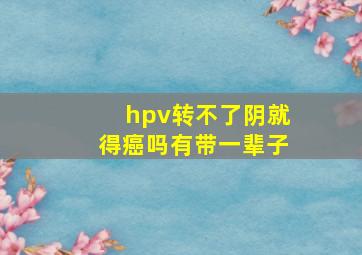 hpv转不了阴就得癌吗有带一辈子