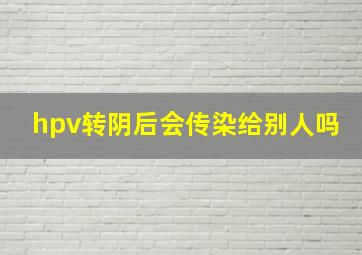 hpv转阴后会传染给别人吗