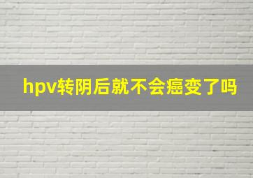 hpv转阴后就不会癌变了吗