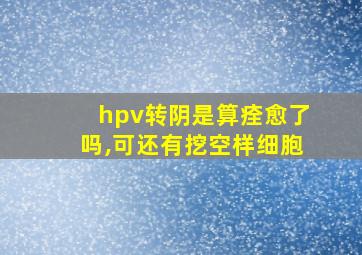 hpv转阴是算痊愈了吗,可还有挖空样细胞