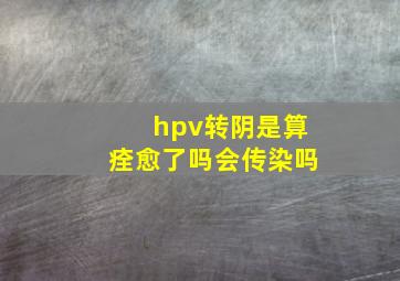 hpv转阴是算痊愈了吗会传染吗