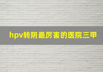 hpv转阴最厉害的医院三甲