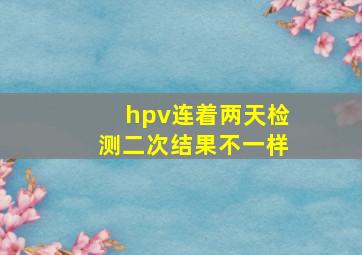 hpv连着两天检测二次结果不一样