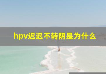 hpv迟迟不转阴是为什么