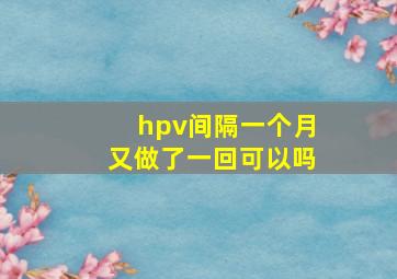 hpv间隔一个月又做了一回可以吗