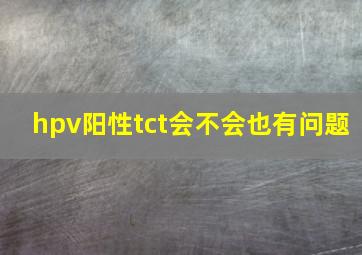 hpv阳性tct会不会也有问题