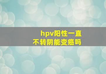 hpv阳性一直不转阴能变癌吗