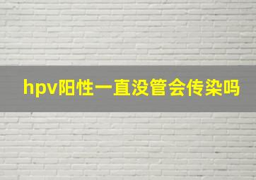 hpv阳性一直没管会传染吗