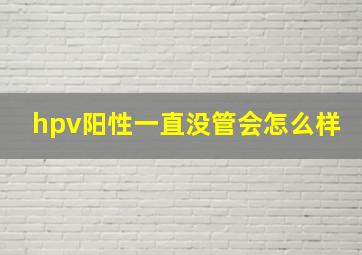 hpv阳性一直没管会怎么样