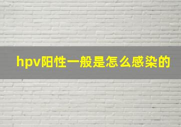 hpv阳性一般是怎么感染的