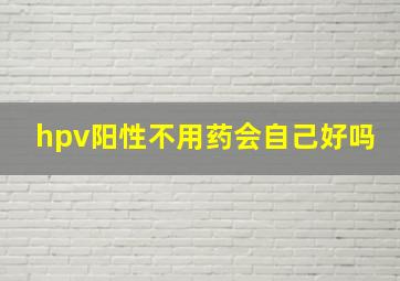 hpv阳性不用药会自己好吗