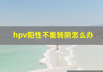 hpv阳性不能转阴怎么办