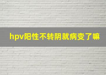 hpv阳性不转阴就病变了嘛