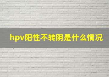 hpv阳性不转阴是什么情况