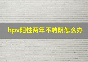 hpv阳性两年不转阴怎么办