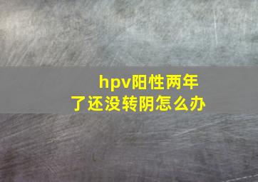 hpv阳性两年了还没转阴怎么办